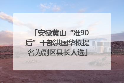 安徽黄山“准90后”干部洪国华拟提名为副区县长人选