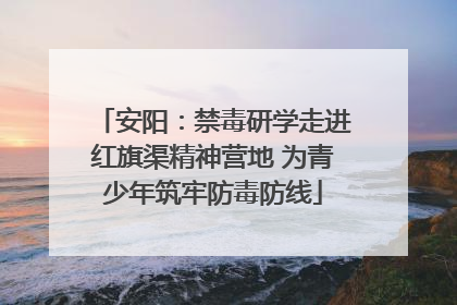安阳：禁毒研学走进红旗渠精神营地 为青少年筑牢防毒防线