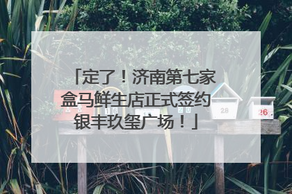 定了！济南第七家盒马鲜生店正式签约银丰玖玺广场！