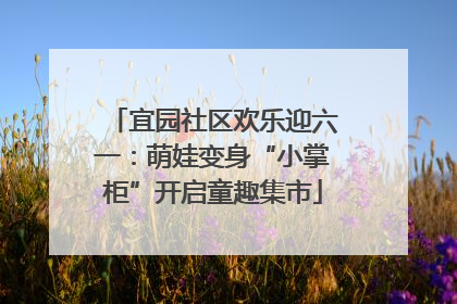 宜园社区欢乐迎六一：萌娃变身“小掌柜”开启童趣集市