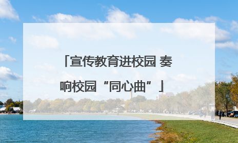 宣传教育进校园 奏响校园“同心曲”