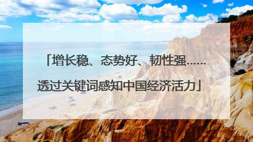 增长稳、态势好、韧性强……透过关键词感知中国经济活力