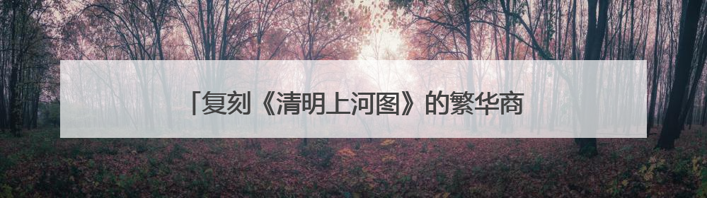 复刻《清明上河图》的繁华商业景象！苏河岸边，主题龙舟市集“龙舟上河图”等你来逛