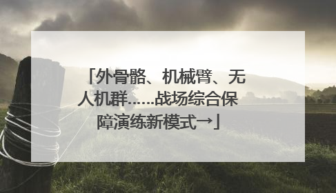 外骨骼、机械臂、无人机群……战场综合保障演练新模式→