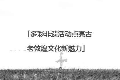 多彩非遗活动点亮古老敦煌文化新魅力