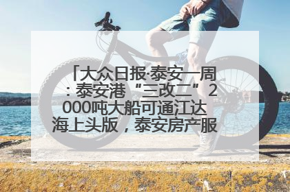 大众日报·泰安一周：泰安港“三改二”2000吨大船可通江达海上头版，泰安房产服务改革经验全省推广