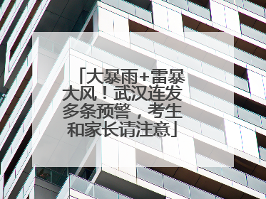 大暴雨+雷暴大风！武汉连发多条预警，考生和家长请注意