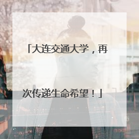 大连交通大学，再次传递生命希望！