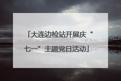 大连边检站开展庆“七一”主题党日活动