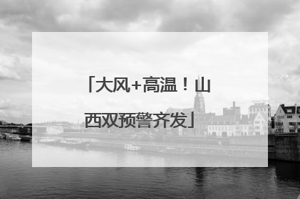 大风+高温！山西双预警齐发