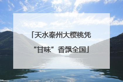 天水秦州大樱桃凭“甘味”香飘全国