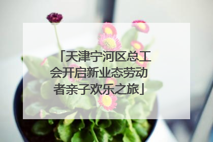 天津宁河区总工会开启新业态劳动者亲子欢乐之旅