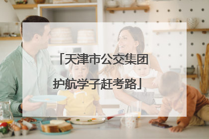 天津市公交集团护航学子赶考路