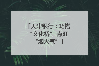 天津银行：巧搭“文化桥” 点旺“烟火气”