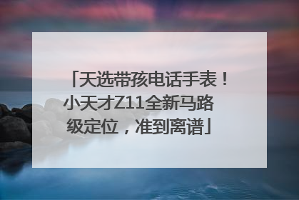 天选带孩电话手表！小天才Z11全新马路级定位，准到离谱