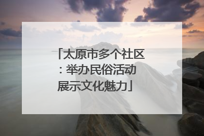 太原市多个社区：举办民俗活动 展示文化魅力