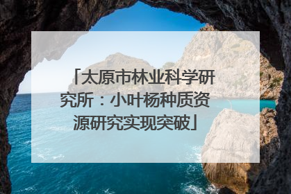 太原市林业科学研究所：小叶杨种质资源研究实现突破