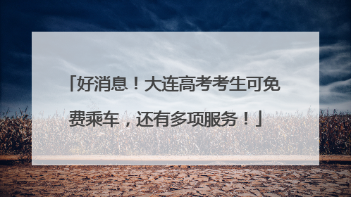 好消息！大连高考考生可免费乘车，还有多项服务！