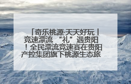 奇乐桃源·天天好玩丨竞速漂流 “礼”遇贵阳！全民漂流竞速赛在贵阳产控集团旗下桃源生态旅游度假区举行