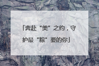 奔赴“美”之约，守护最“粽”要的你