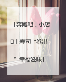 奔跑吧，小店㊼丨寿司“卷出”幸福滋味