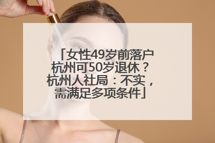 女性49岁前落户杭州可50岁退休？杭州人社局：不实，需满足多项条件