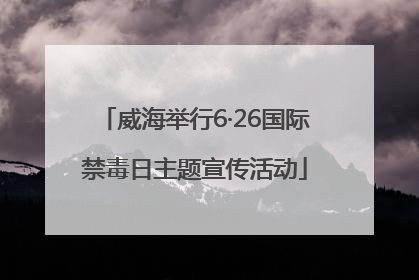 威海举行6·26国际禁毒日主题宣传活动