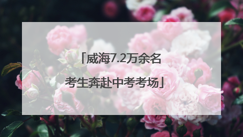 威海7.2万余名考生奔赴中考考场