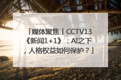 媒体聚焦丨CCTV13《新闻1+1》：AI之下，人格权益如何保护？