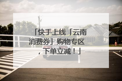 快手上线「云南消费券」购物专区，下单立减！