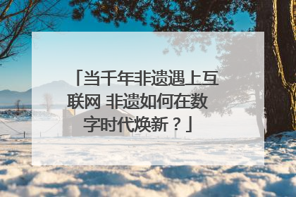 当千年非遗遇上互联网 非遗如何在数字时代焕新？