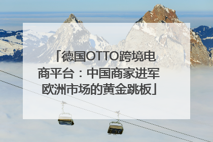 德国OTTO跨境电商平台：中国商家进军欧洲市场的黄金跳板