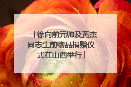 徐向前元帅及黄杰同志生前物品捐赠仪式在山西举行