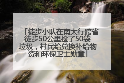 徒步小队在南太行跨省徒步50公里捡了50袋垃圾，村民给兑换补给物资和环保卫士勋章