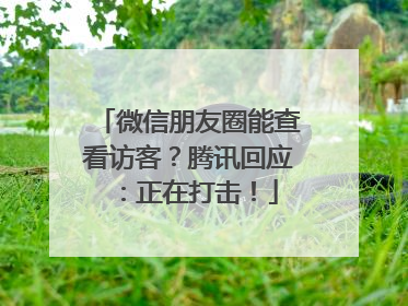 微信朋友圈能查看访客？腾讯回应：正在打击！