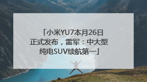 小米YU7本月26日正式发布，雷军：中大型纯电SUV续航第一