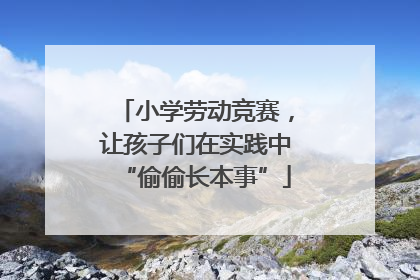 小学劳动竞赛，让孩子们在实践中“偷偷长本事”