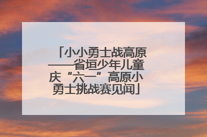 小小勇士战高原——省垣少年儿童庆“六一”高原小勇士挑战赛见闻
