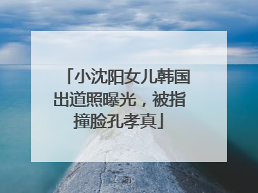 小沈阳女儿韩国出道照曝光，被指撞脸孔孝真