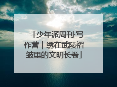 少年派周刊·写作营｜绣在武陵褶皱里的文明长卷