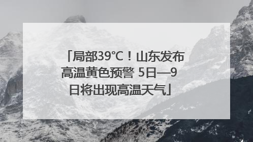 局部39℃！山东发布高温黄色预警 5日—9日将出现高温天气