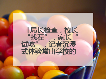 局长检查，校长“找茬”，家长“试吃”，记者沉浸式体验常山学校的陪餐制