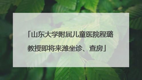 山东大学附属儿童医院程璐教授即将来潍坐诊、查房