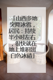 山西多地突降冰雹，居民：持续半小时左右，很快就在地上堆积出白色冰碴