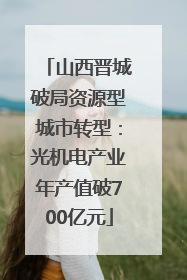 山西晋城破局资源型城市转型：光机电产业年产值破700亿元