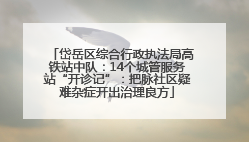 岱岳区综合行政执法局高铁站中队：14个城管服务站“开诊记”：把脉社区疑难杂症开出治理良方