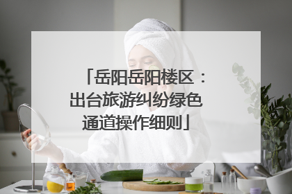 岳阳岳阳楼区：出台旅游纠纷绿色通道操作细则