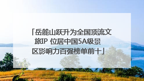 岳麓山跃升为全国顶流文旅IP 位居中国5A级景区影响力百强榜单前十
