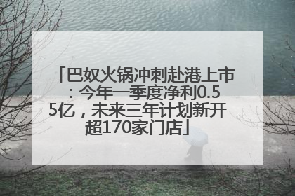 巴奴火锅冲刺赴港上市：今年一季度净利0.55亿，未来三年计划新开超170家门店