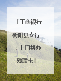 工商银行衡阳县支行：上门帮办残联卡